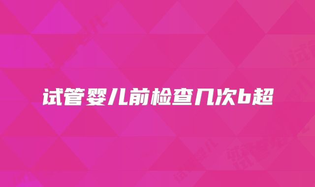 试管婴儿前检查几次b超
