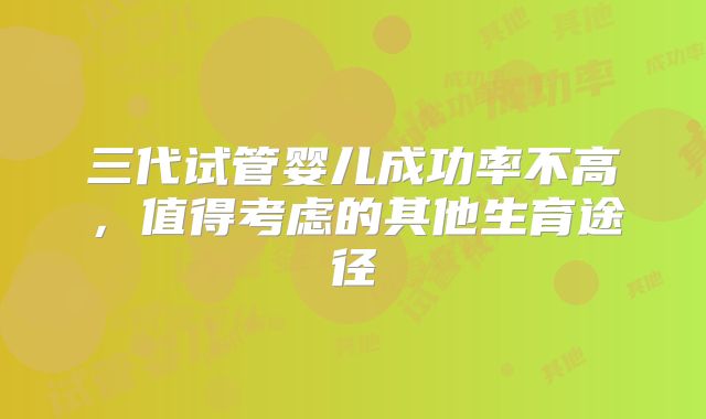 三代试管婴儿成功率不高，值得考虑的其他生育途径