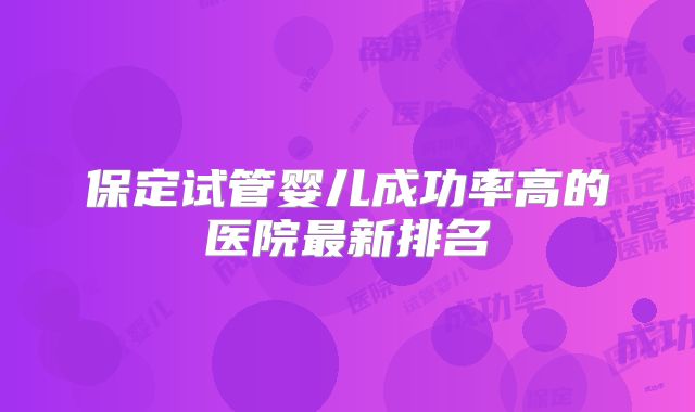 保定试管婴儿成功率高的医院最新排名
