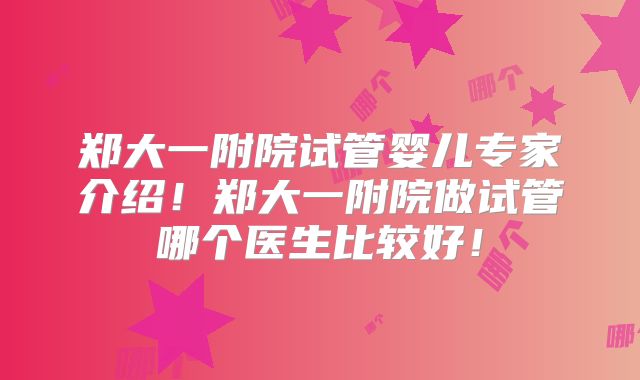 郑大一附院试管婴儿专家介绍！郑大一附院做试管哪个医生比较好！