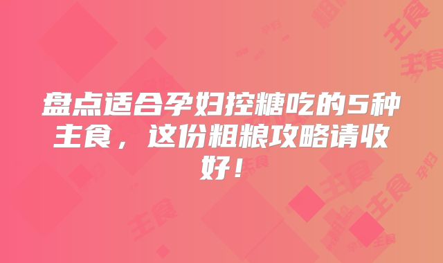 盘点适合孕妇控糖吃的5种主食，这份粗粮攻略请收好！