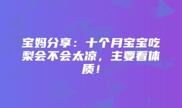 宝妈分享:十个月宝宝吃梨会不会太凉,主要看体质!