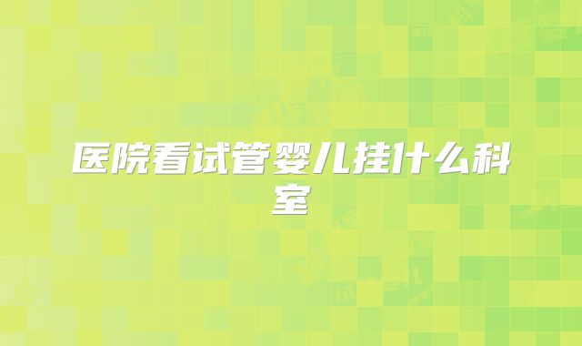 医院看试管婴儿挂什么科室