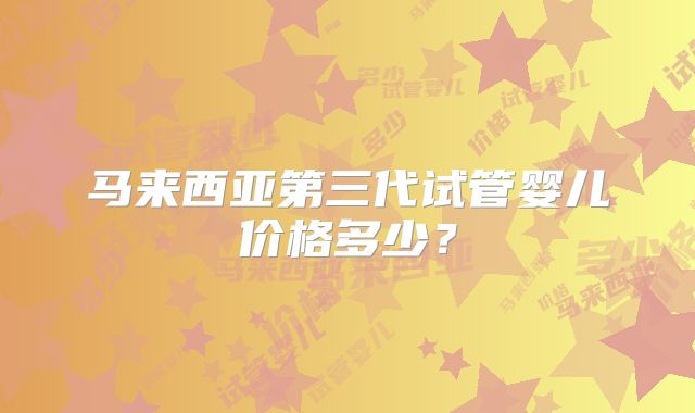 马来西亚第三代试管婴儿价格多少？