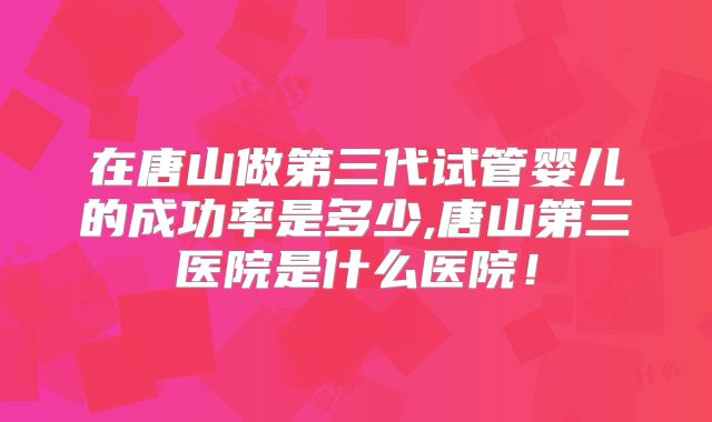 在唐山做第三代试管婴儿的成功率是多少,唐山第三医院是什么医院!
