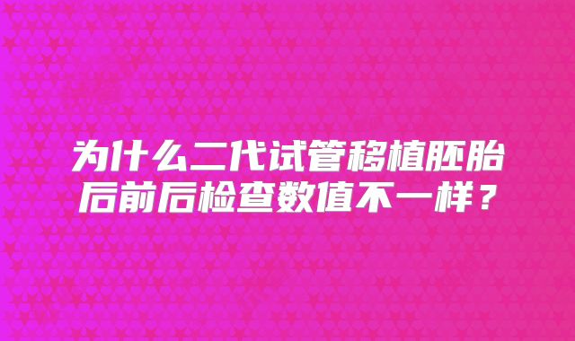 为什么二代试管移植胚胎后前后检查数值不一样?