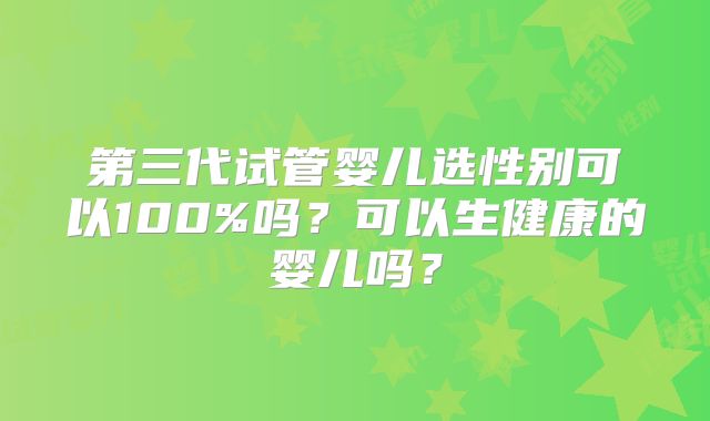 第三代试管婴儿选性别可以100%吗？可以生健康的婴儿吗？