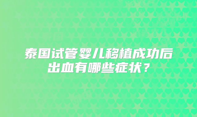 泰国试管婴儿移植成功后出血有哪些症状？