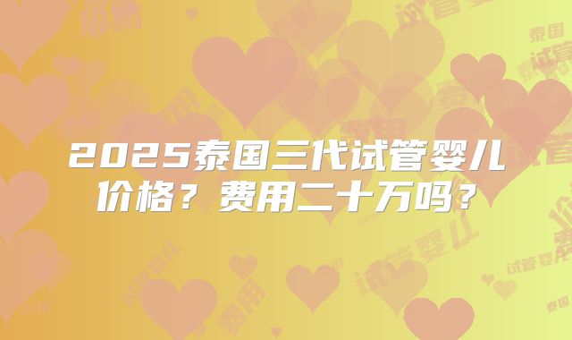2025泰国三代试管婴儿价格？费用二十万吗？