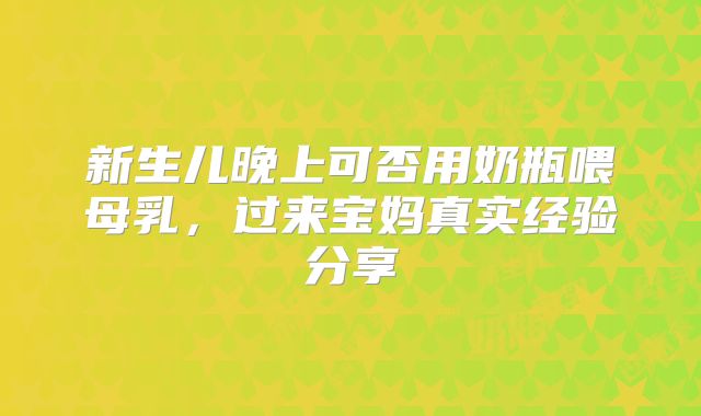 新生儿晚上可否用奶瓶喂母乳，过来宝妈真实经验分享