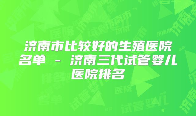 济南市比较好的生殖医院名单 - 济南三代试管婴儿医院排名