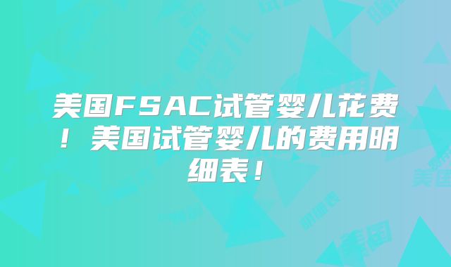 美国FSAC试管婴儿花费！美国试管婴儿的费用明细表！