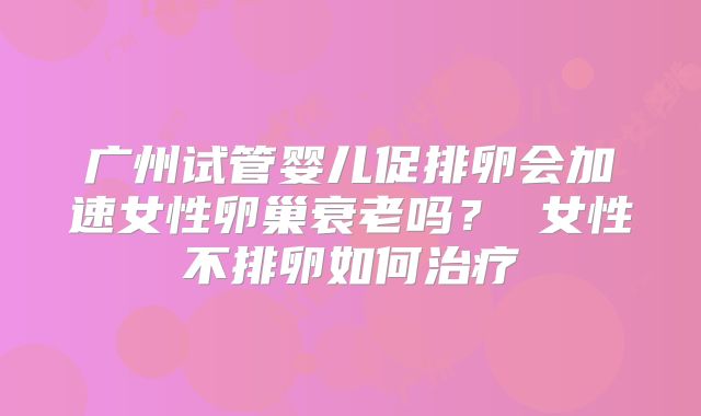 广州试管婴儿促排卵会加速女性卵巢衰老吗？ 女性不排卵如何治疗