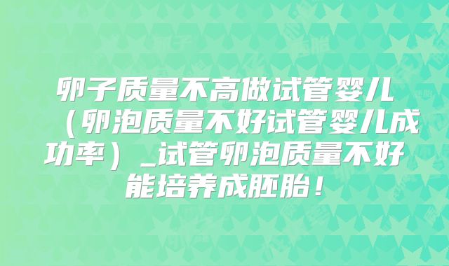 卵子质量不高做试管婴儿（卵泡质量不好试管婴儿成功率）_试管卵泡质量不好能培养成胚胎！
