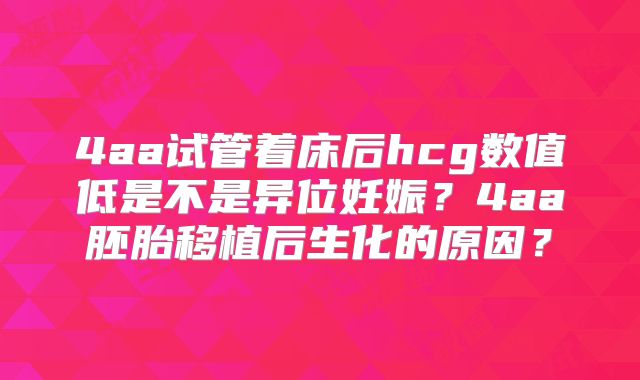 4aa试管着床后hcg数值低是不是异位妊娠?4aa胚胎移植后生化的原因?