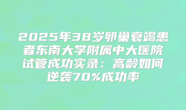 2025年38岁卵巢衰竭患者东南大学附属中大医院试管成功实录：高龄如何逆袭70%成功率