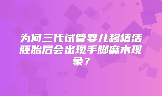 为何三代试管婴儿移植活胚胎后会出现手脚麻木现象?