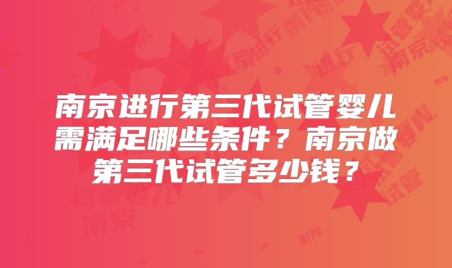 南京进行第三代试管婴儿需满足哪些条件？南京做第三代试管多少钱？