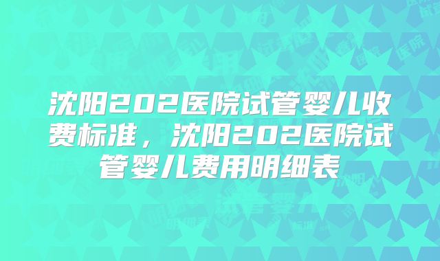 沈阳202医院试管婴儿收费标准,沈阳202医院试管婴儿费用明细表