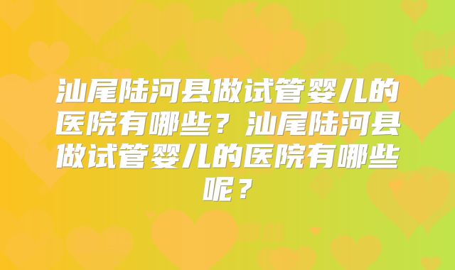 汕尾陆河县做试管婴儿的医院有哪些？汕尾陆河县做试管婴儿的医院有哪些呢？