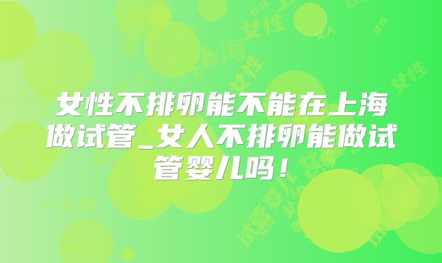 女性不排卵能不能在上海做试管_女人不排卵能做试管婴儿吗！
