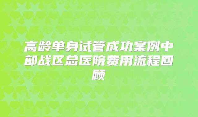 高龄单身试管成功案例中部战区总医院费用流程回顾