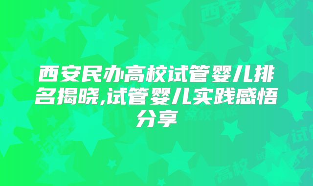 西安民办高校试管婴儿排名揭晓,试管婴儿实践感悟分享