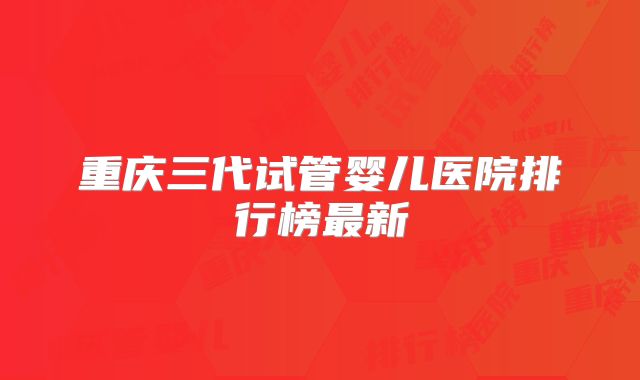 重庆三代试管婴儿医院排行榜最新
