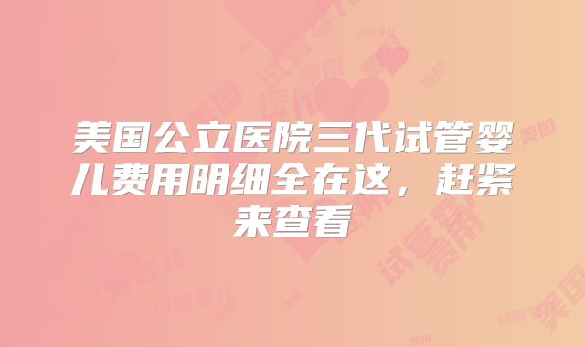 美国公立医院三代试管婴儿费用明细全在这，赶紧来查看