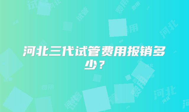 河北三代试管费用报销多少？