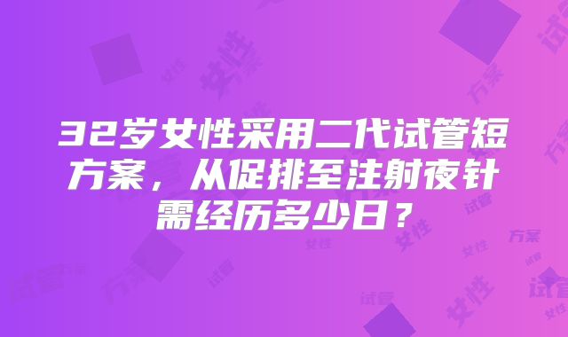 32岁女性采用二代试管短方案，从促排至注射夜针需经历多少日？