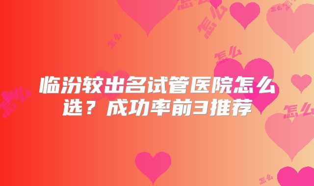 临汾较出名试管医院怎么选？成功率前3推荐