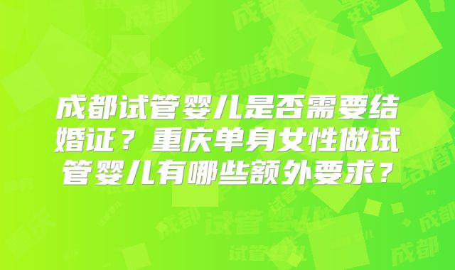 成都试管婴儿是否需要结婚证？重庆单身女性做试管婴儿有哪些额外要求？