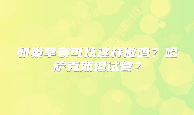 卵巢早衰可以这样做吗？哈萨克斯坦试管？