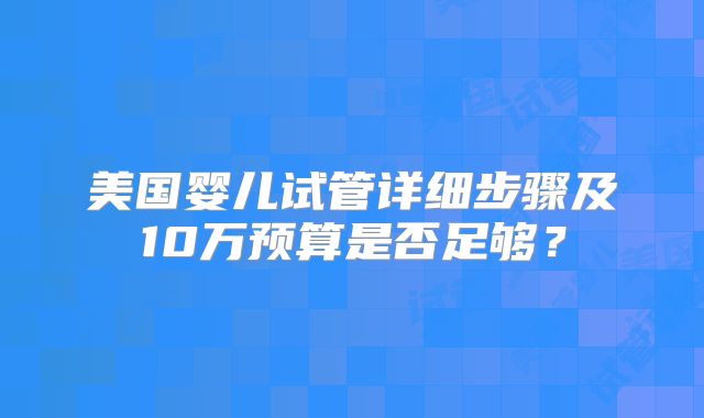 美国婴儿试管详细步骤及10万预算是否足够?