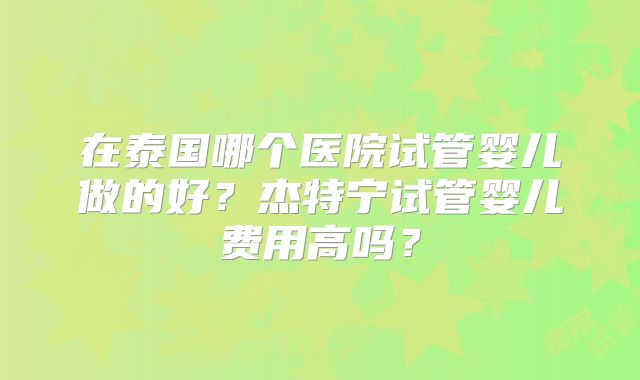 在泰国哪个医院试管婴儿做的好？杰特宁试管婴儿费用高吗？