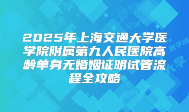 2025年上海交通大学医学院附属第九人民医院高龄单身无婚姻证明试管流程全攻略