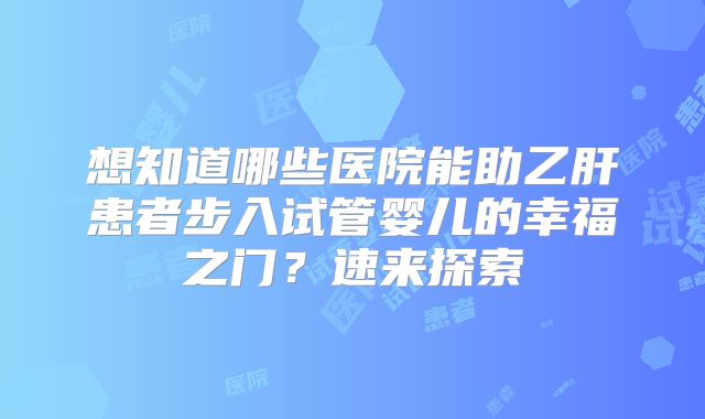 想知道哪些医院能助乙肝患者步入试管婴儿的幸福之门？速来探索