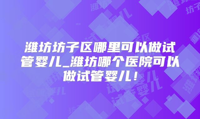 潍坊坊子区哪里可以做试管婴儿_潍坊哪个医院可以做试管婴儿！