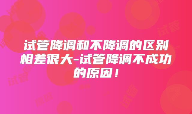 试管降调和不降调的区别相差很大-试管降调不成功的原因！