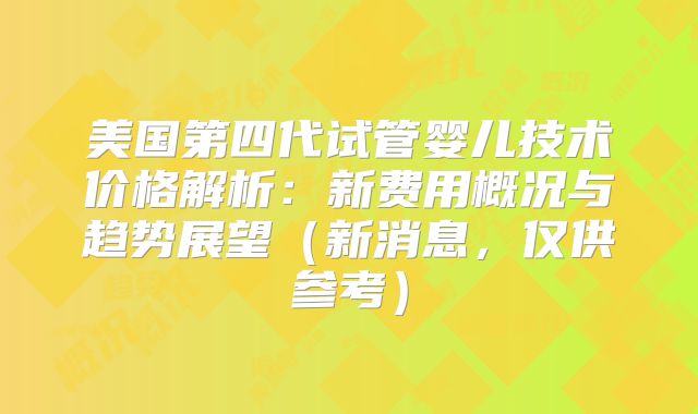 美国第四代试管婴儿技术价格解析：新费用概况与趋势展望（新消息，仅供参考）