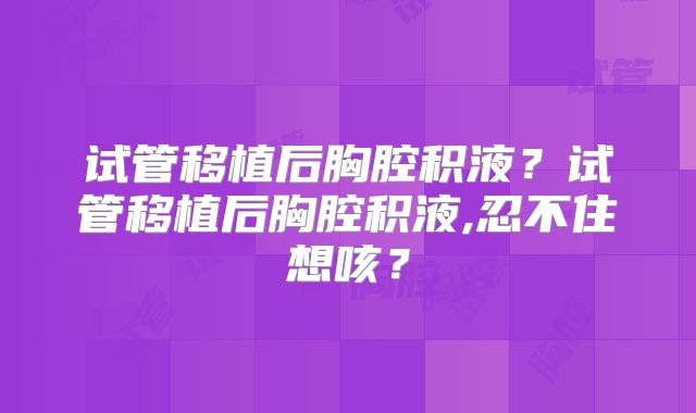 试管移植后胸腔积液？试管移植后胸腔积液,忍不住想咳？