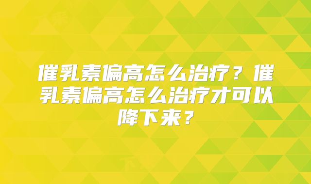 催乳素偏高怎么治疗?催乳素偏高怎么治疗才可以降下来?