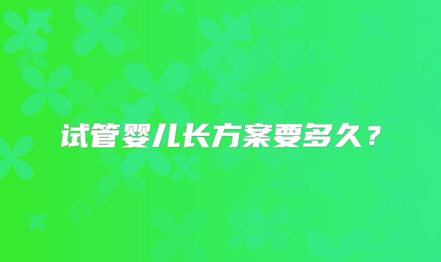 试管婴儿长方案要多久？