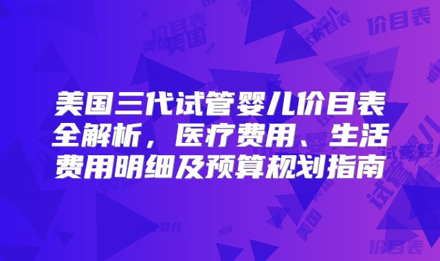 美国三代试管婴儿价目表全解析，医疗费用、生活费用明细及预算规划指南
