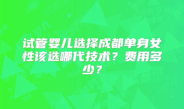 试管婴儿选择成都单身女性该选哪代技术？费用多少？