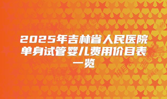 2025年吉林省人民医院单身试管婴儿费用价目表一览