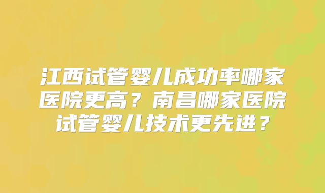 江西试管婴儿成功率哪家医院更高？南昌哪家医院试管婴儿技术更先进？