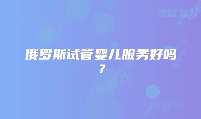 俄罗斯试管婴儿服务好吗？