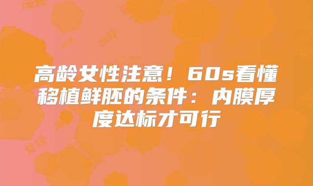 高龄女性注意！60s看懂移植鲜胚的条件：内膜厚度达标才可行